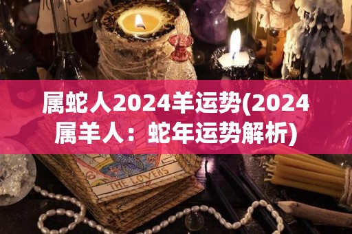 属蛇人2024羊运势(2024属羊人：蛇年运势解析)
