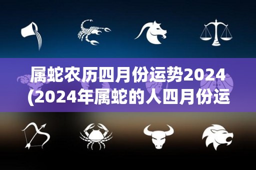 属蛇农历四月份运势2024(2024年属蛇的人四月份运势大揭秘！)