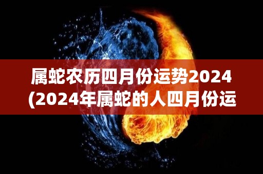 属蛇农历四月份运势2024(2024年属蛇的人四月份运势大揭秘！)