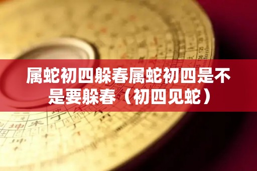 属蛇初四躲春属蛇初四是不是要躲春（初四见蛇）
