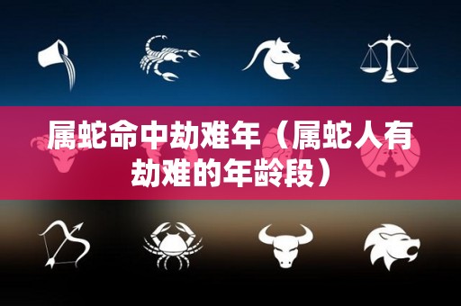属蛇命中劫难年（属蛇人有劫难的年龄段）