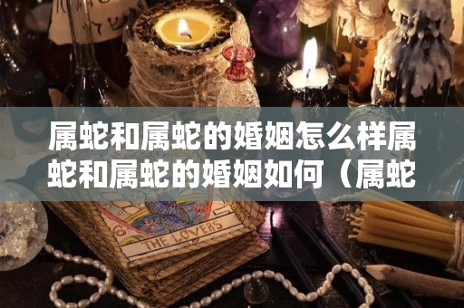 属蛇和属蛇的婚姻怎么样属蛇和属蛇的婚姻如何（属蛇和属蛇的婚配如何）