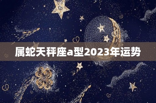 属蛇天秤座a型2023年运势