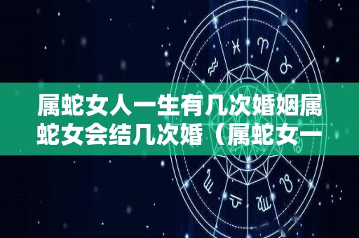 属蛇女人一生有几次婚姻属蛇女会结几次婚（属蛇女一生离几次婚）