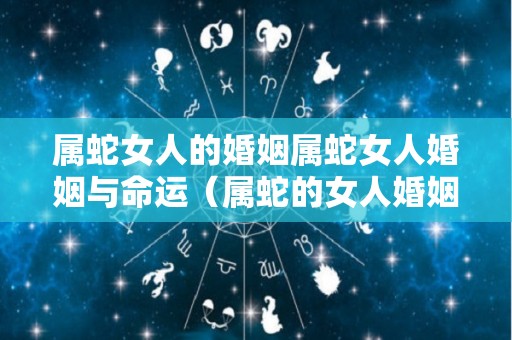 属蛇女人的婚姻属蛇女人婚姻与命运（属蛇的女人婚姻是否大多不幸）