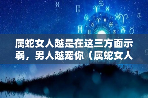 属蛇女人越是在这三方面示弱，男人越宠你（属蛇女人对待感情是怎样的）