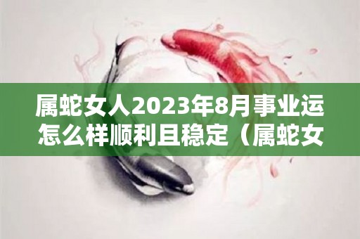 属蛇女人2023年8月事业运怎么样顺利且稳定（属蛇女2021年阳历8月份运势）
