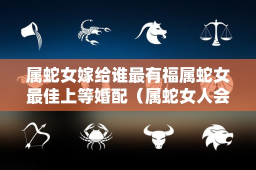 属蛇女嫁给谁最有福属蛇女最佳上等婚配（属蛇女人会嫁给什么男人）