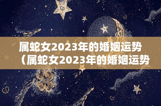 属蛇女2023年的婚姻运势（属蛇女2023年的婚姻运势及运程）