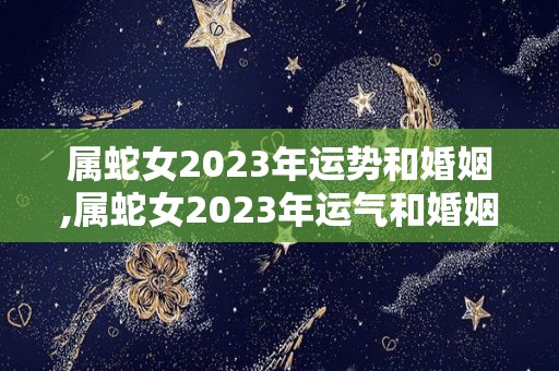 属蛇女2023年运势和婚姻,属蛇女2023年运气和婚姻运势如何