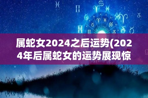 属蛇女2024之后运势(2024年后属蛇女的运势展现惊人进步)