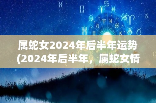 属蛇女2024年后半年运势(2024年后半年，属蛇女情感事业齐飞，幸福满满)