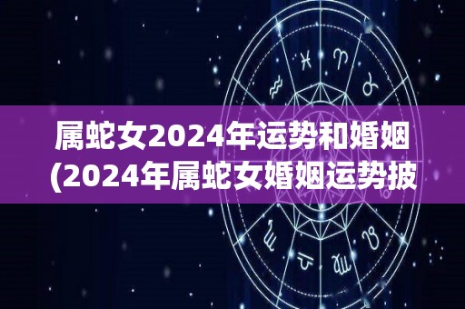 属蛇女2024年运势和婚姻(2024年属蛇女婚姻运势披露)