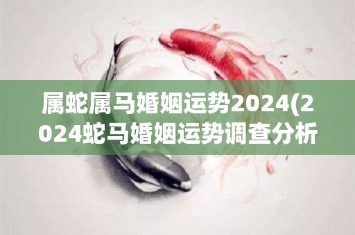 属蛇属马婚姻运势2024(2024蛇马婚姻运势调查分析)