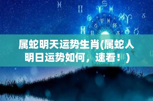 属蛇明天运势生肖(属蛇人明日运势如何，速看！)