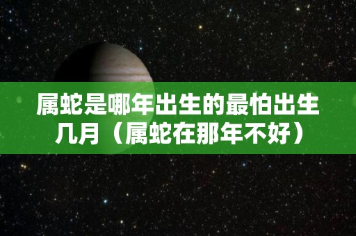 属蛇是哪年出生的最怕出生几月（属蛇在那年不好）