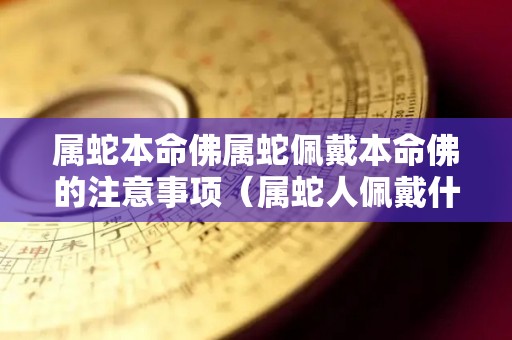 属蛇本命佛属蛇佩戴本命佛的注意事项（属蛇人佩戴什么本命佛）