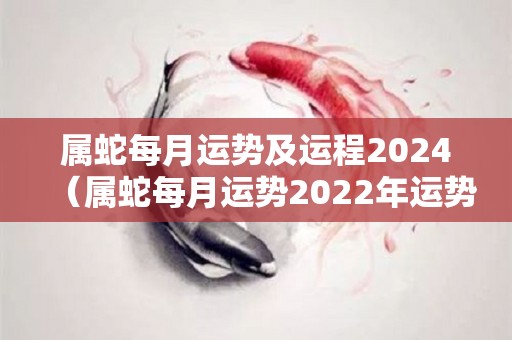 属蛇每月运势及运程2024（属蛇每月运势2022年运势）