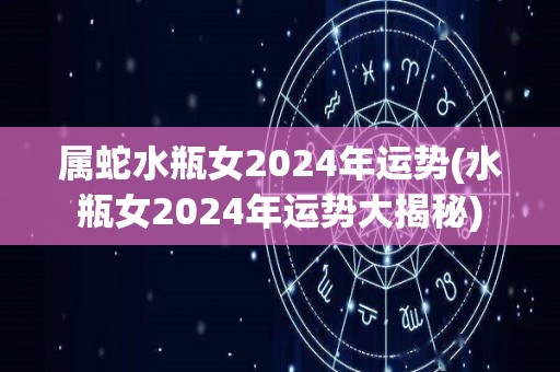 属蛇水瓶女2024年运势(水瓶女2024年运势大揭秘)