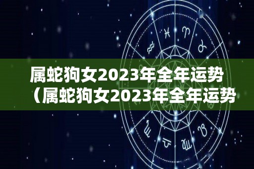 属蛇狗女2023年全年运势（属蛇狗女2023年全年运势及运程）