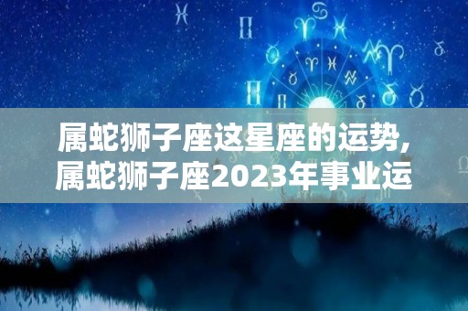 属蛇狮子座这星座的运势,属蛇狮子座2023年事业运势