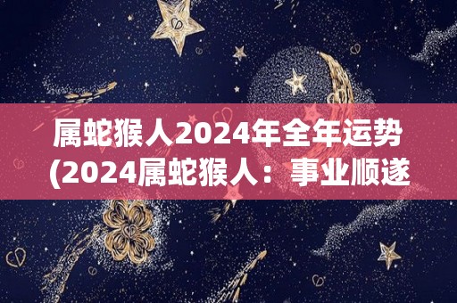 属蛇猴人2024年全年运势(2024属蛇猴人：事业顺遂财运亨通，感情美满与家人和睦。)