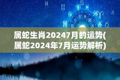 属蛇生肖20247月的运势(属蛇2024年7月运势解析)