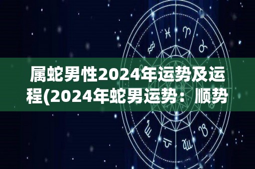 属蛇男性2024年运势及运程(2024年蛇男运势：顺势而为，善变应变，成功运势高。)