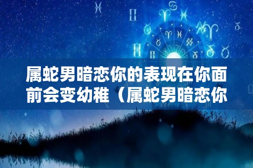 属蛇男暗恋你的表现在你面前会变幼稚（属蛇男暗恋你的表现在你面前会变幼稚嘛）