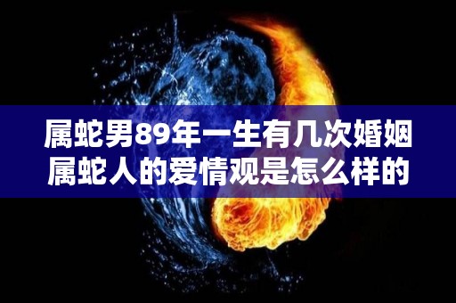 属蛇男89年一生有几次婚姻属蛇人的爱情观是怎么样的（属蛇男77年婚姻命运）