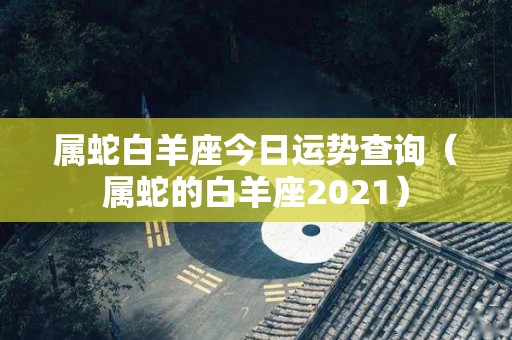 属蛇白羊座今日运势查询（属蛇的白羊座2021）