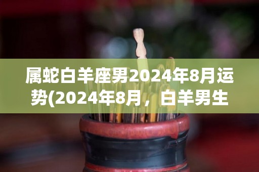 属蛇白羊座男2024年8月运势(2024年8月，白羊男生运势大好！)