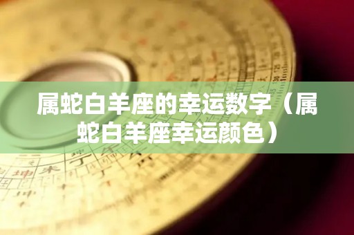 属蛇白羊座的幸运数字（属蛇白羊座幸运颜色）