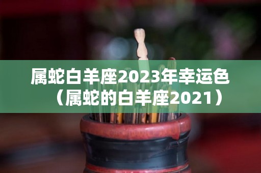 属蛇白羊座2023年幸运色（属蛇的白羊座2021）