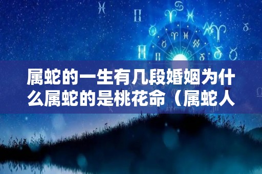 属蛇的一生有几段婚姻为什么属蛇的是桃花命（属蛇人一生的婚姻命运）