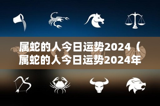 属蛇的人今日运势2024（属蛇的人今日运势2024年）