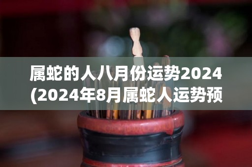 属蛇的人八月份运势2024(2024年8月属蛇人运势预测)