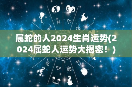 属蛇的人2024生肖运势(2024属蛇人运势大揭密！)