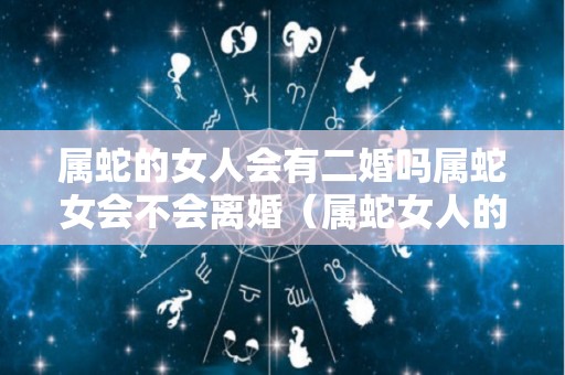 属蛇的女人会有二婚吗属蛇女会不会离婚（属蛇女人的婚后会不会出轨）