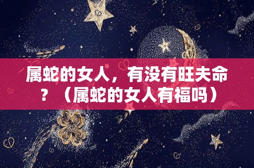 属蛇的女人，有没有旺夫命？（属蛇的女人有福吗）