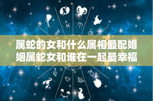 属蛇的女和什么属相最配婚姻属蛇女和谁在一起最幸福（属蛇女和什么属相最配最合适）