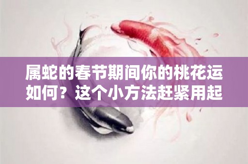 属蛇的春节期间你的桃花运如何？这个小方法赶紧用起来？（属蛇的人2021年桃花怎么样）
