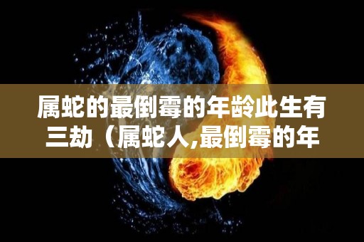 属蛇的最倒霉的年龄此生有三劫（属蛇人,最倒霉的年龄是在什么时候?）