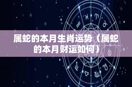 属蛇的本月生肖运势（属蛇的本月财运如何）