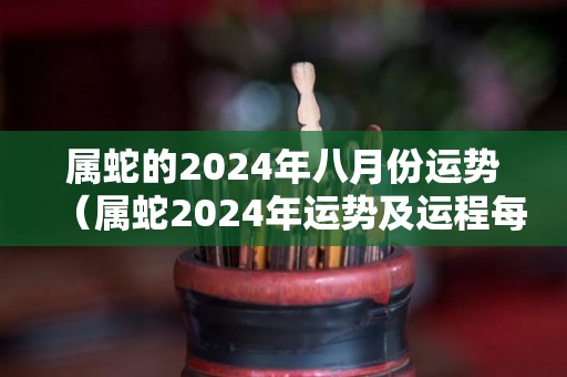 属蛇的2024年八月份运势（属蛇2024年运势及运程每月运程）