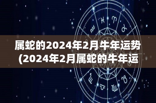 属蛇的2024年2月牛年运势(2024年2月属蛇的牛年运势预测)