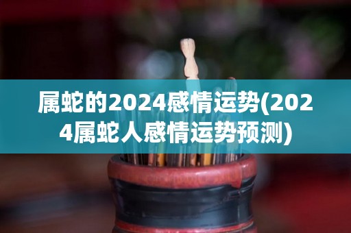 属蛇的2024感情运势(2024属蛇人感情运势预测)