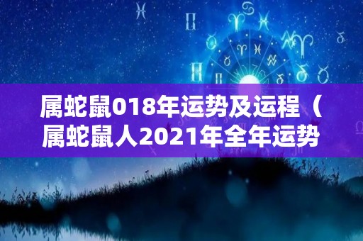 属蛇鼠018年运势及运程（属蛇鼠人2021年全年运势）
