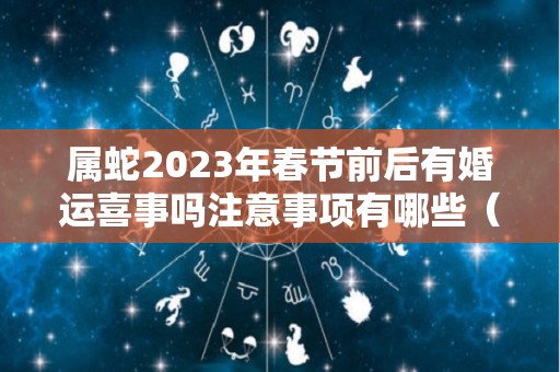 属蛇2023年春节前后有婚运喜事吗注意事项有哪些（属蛇的2023年）