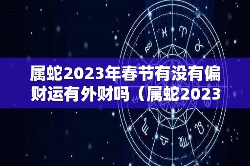 属蛇2023年春节有没有偏财运有外财吗（属蛇2023年犯太岁吗）